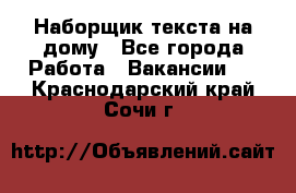 Наборщик текста на дому - Все города Работа » Вакансии   . Краснодарский край,Сочи г.